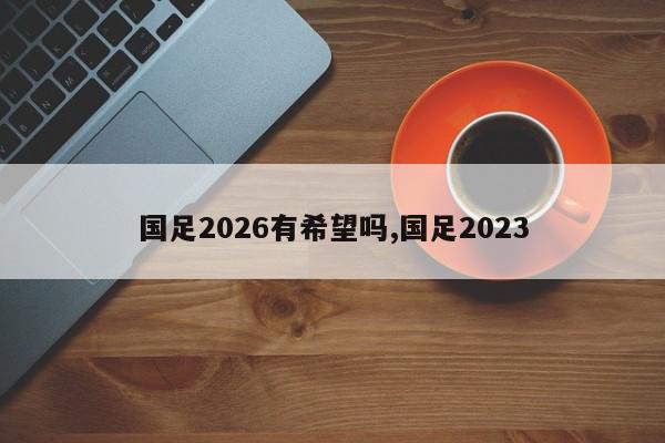 国足2026有希望吗,国足2023