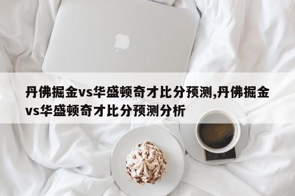 丹佛掘金vs华盛顿奇才比分预测,丹佛掘金vs华盛顿奇才比分预测分析