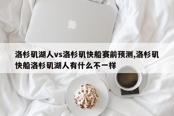 洛杉矶湖人vs洛杉矶快船赛前预测,洛杉矶快船洛杉矶湖人有什么不一样