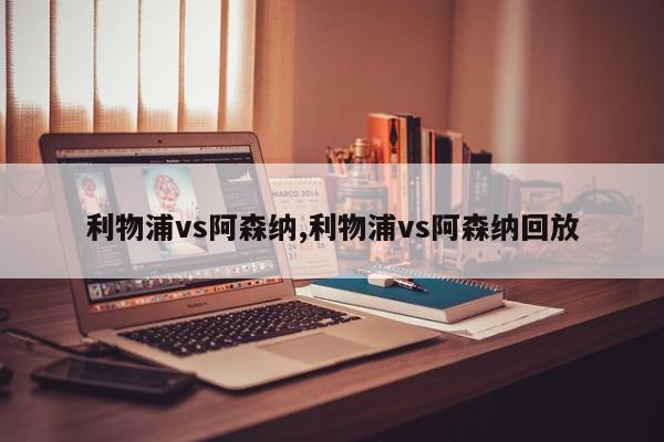 利物浦vs阿森纳,利物浦vs阿森纳回放