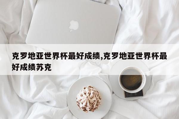 克罗地亚世界杯最好成绩,克罗地亚世界杯最好成绩苏克