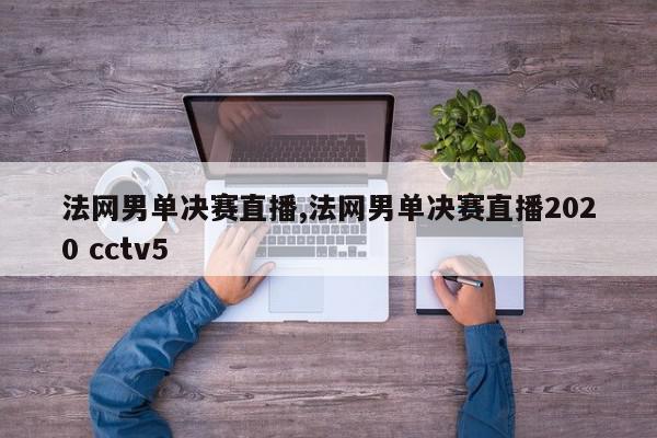 法网男单决赛直播,法网男单决赛直播2020 cctv5