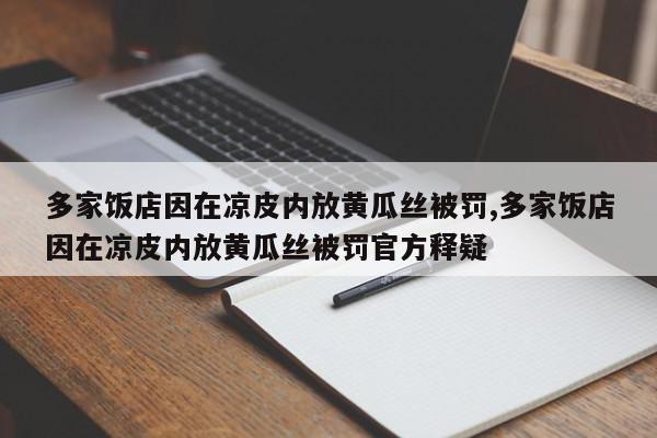 多家饭店因在凉皮内放黄瓜丝被罚,多家饭店因在凉皮内放黄瓜丝被罚官方释疑