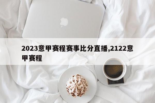 2023意甲赛程赛事比分直播,2122意甲赛程