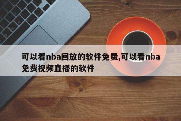 可以看nba回放的软件免费,可以看nba免费视频直播的软件