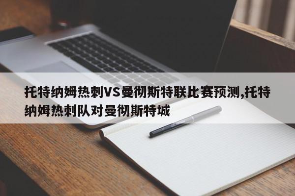 托特纳姆热刺VS曼彻斯特联比赛预测,托特纳姆热刺队对曼彻斯特城