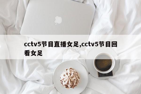 cctv5节目直播女足,cctv5节目回看女足