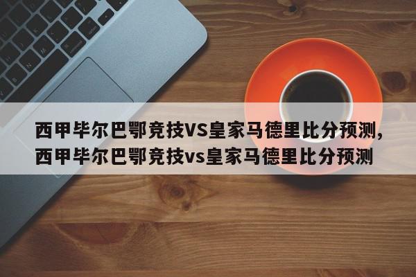 西甲毕尔巴鄂竞技VS皇家马德里比分预测,西甲毕尔巴鄂竞技vs皇家马德里比分预测