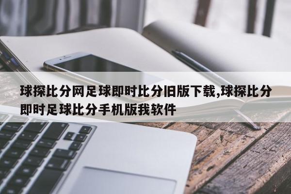 球探比分网足球即时比分旧版下载,球探比分即时足球比分手机版我软件