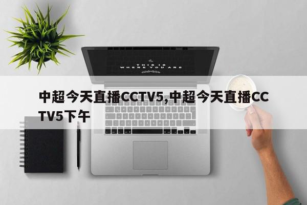 中超今天直播CCTV5,中超今天直播CCTV5下午