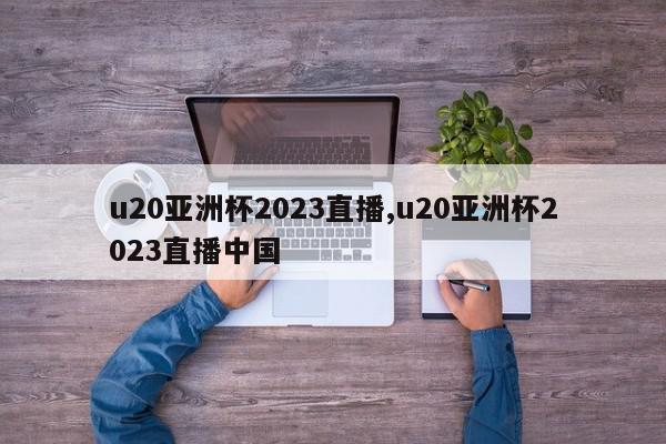 u20亚洲杯2023直播,u20亚洲杯2023直播中国