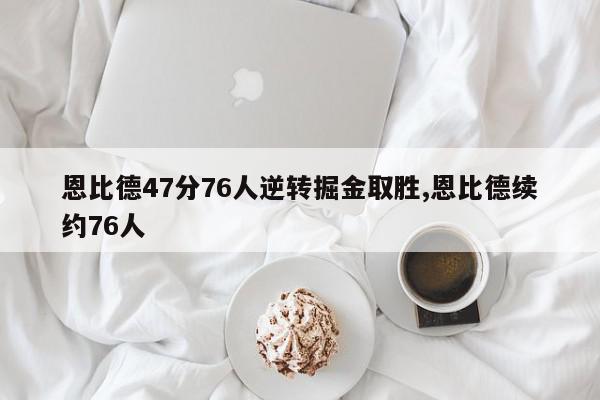 恩比德47分76人逆转掘金取胜,恩比德续约76人