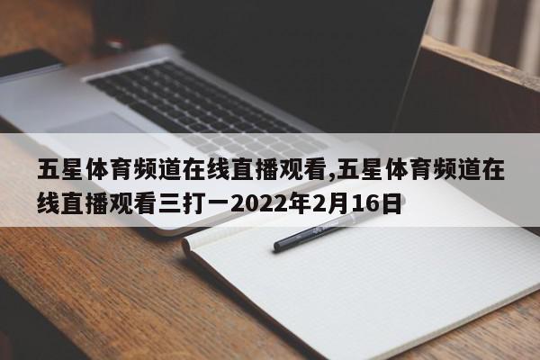 五星体育频道在线直播观看,五星体育频道在线直播观看三打一2022年2月16日