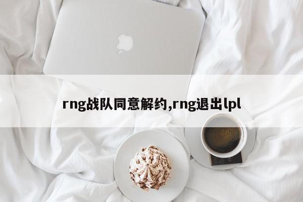 rng战队同意解约,rng退出lpl