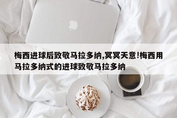 梅西进球后致敬马拉多纳,冥冥天意!梅西用马拉多纳式的进球致敬马拉多纳