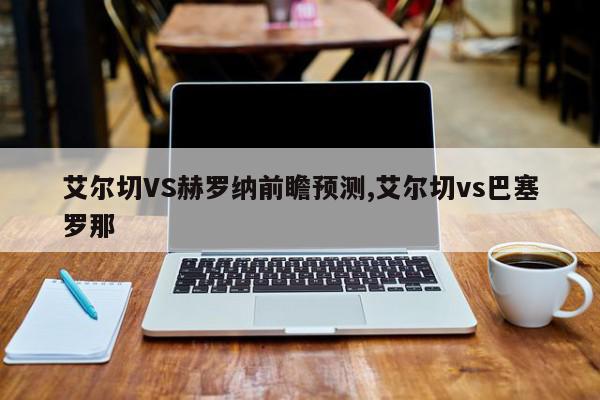 艾尔切VS赫罗纳前瞻预测,艾尔切vs巴塞罗那