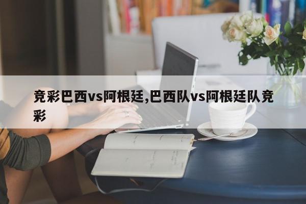 竞彩巴西vs阿根廷,巴西队vs阿根廷队竞彩