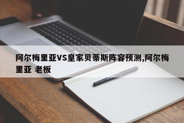 阿尔梅里亚VS皇家贝蒂斯阵容预测,阿尔梅里亚 老板